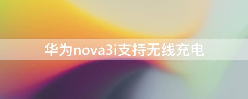 华为nova3i支持无线充电（华为nova3支持无线充电嘛）