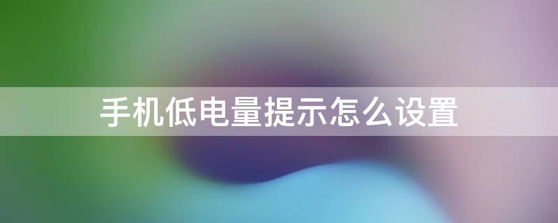 手机低电量提示怎么设置 手机电量低提醒在哪里设置