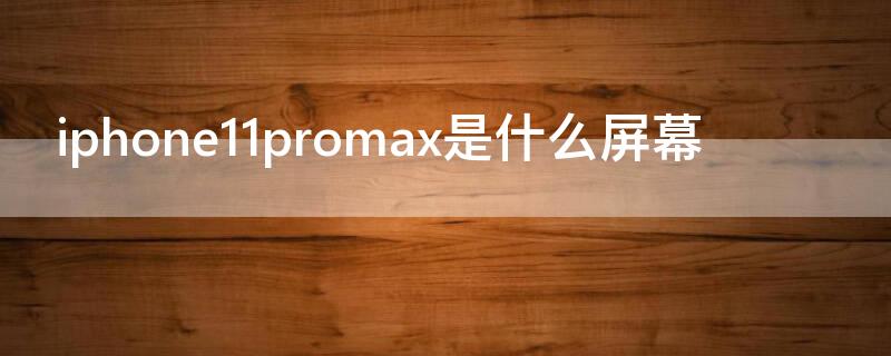iPhone11promax是什么屏幕 iPhone11promax用的什么屏幕