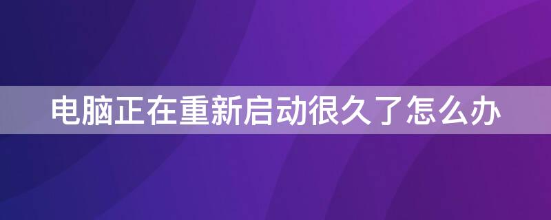 电脑正在重新启动很久了怎么办 正在重启电脑启动了很久怎么办