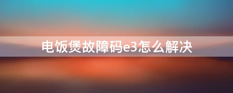 电饭煲故障码e3怎么解决 电饭煲维修常见故障E3