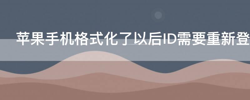 iPhone手机格式化了以后ID需要重新登录吗