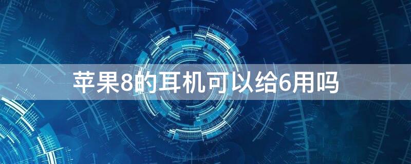 iPhone8的耳机可以给6用吗（iphone6可以用iphone8的耳机吗）