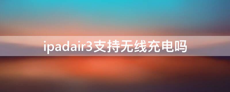 ipadair3支持无线充电吗 ipad air3支持无线充电吗