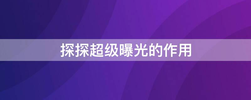 探探超级曝光的作用 探探的超级曝光有用吗