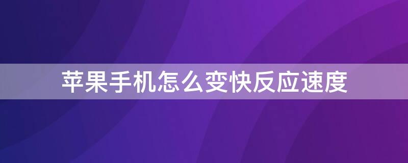 iPhone手机怎么变快反应速度 怎么让iphone反应更快