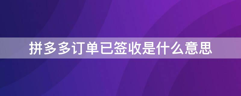 拼多多订单已签收是什么意思 拼多多订单已签收是不是货到了