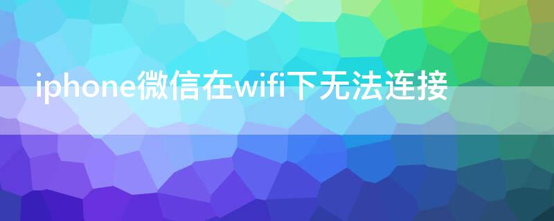 iPhone微信在wifi下无法连接（苹果手机只有微信无法连接wifi）