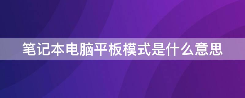 笔记本电脑平板模式是什么意思 笔记本的平板电脑模式是什么