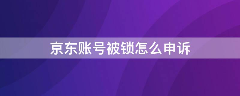 京东账号被锁怎么申诉 京东账号被锁怎么办