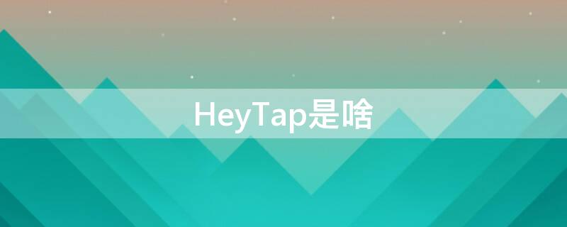 HeyTap是啥 heytap是干嘛的