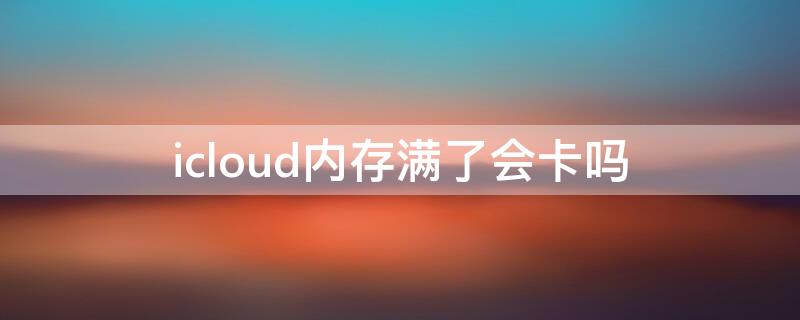 icloud内存满了会卡吗 icloud储存空间已满会不会卡顿