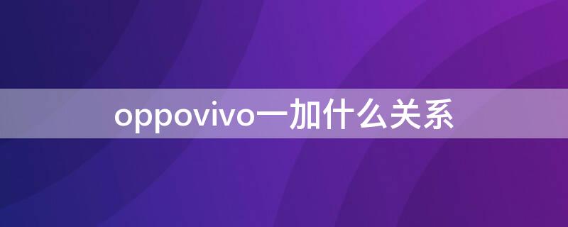 oppovivo一加什么关系 一加 oppo 关系