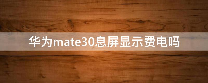 华为mate30息屏显示费电吗 华为mate30pro灭屏显示费电吗