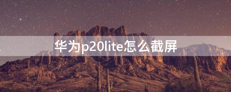 华为p20lite怎么截屏（华为p20pro截屏）