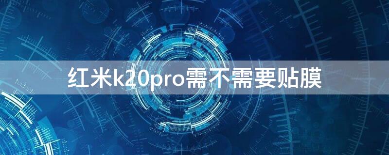 红米k20pro需不需要贴膜 红米k20pro贴什么膜好