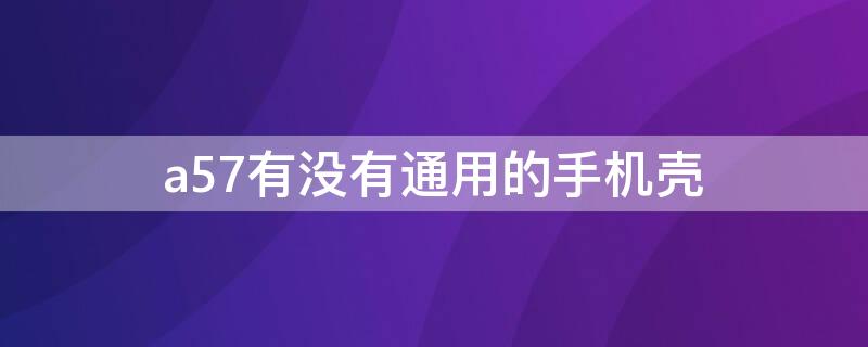 a57有没有通用的手机壳（a57和a57t手机壳一样吗）