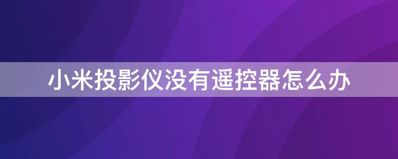 小米投影仪没有遥控器怎么办 米家投影仪没有遥控器怎么办