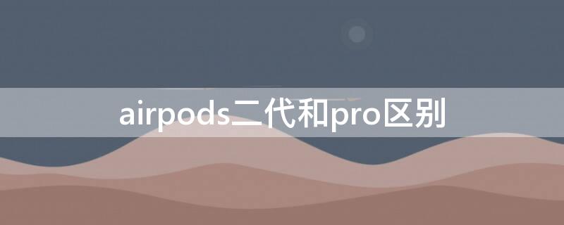 airpods二代和pro区别 airpods二代和airpods pro