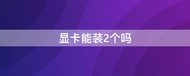 显卡能装2个吗（能装两张显卡吗）