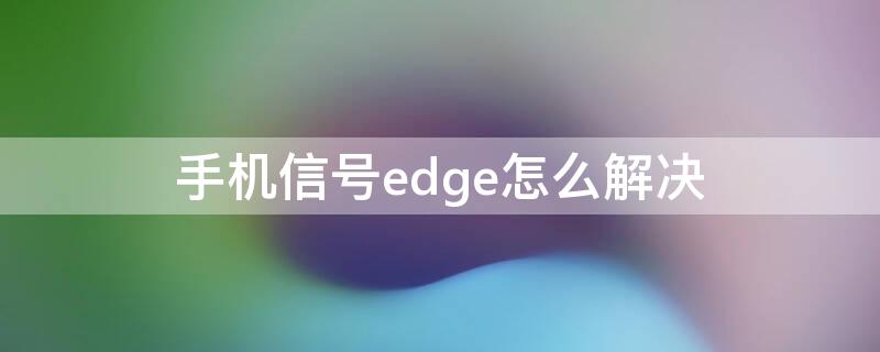 手机信号edge怎么解决（为什么手机信号显示edge）