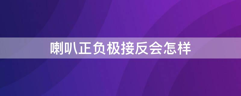 喇叭正负极接反会怎样（喇叭正负极接反会怎么样）