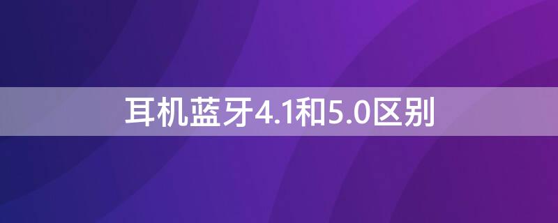 耳机蓝牙4.1和5.0区别 蓝牙耳机5.1和4.2的区别