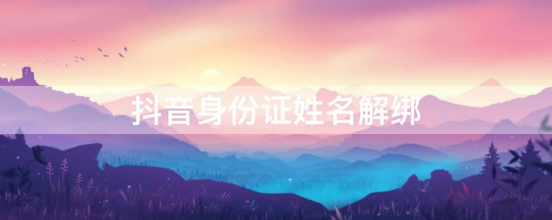 抖音身份证姓名解绑 身份证号解绑抖音
