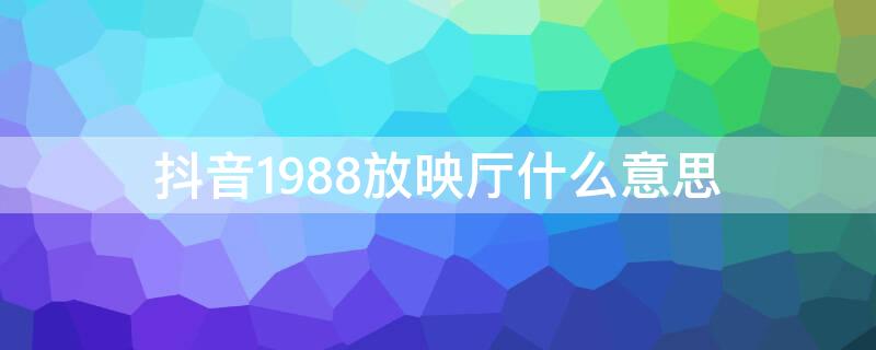 抖音1988放映厅什么意思