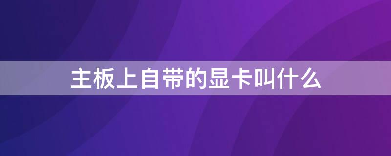 主板上自带的显卡叫什么（自带显卡的主板有哪些）