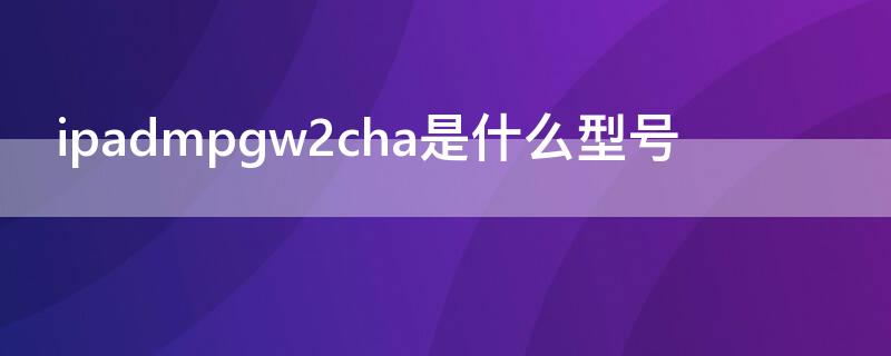 ipadmpgw2cha是什么型号 ipadmpgw2ch/a什么型号