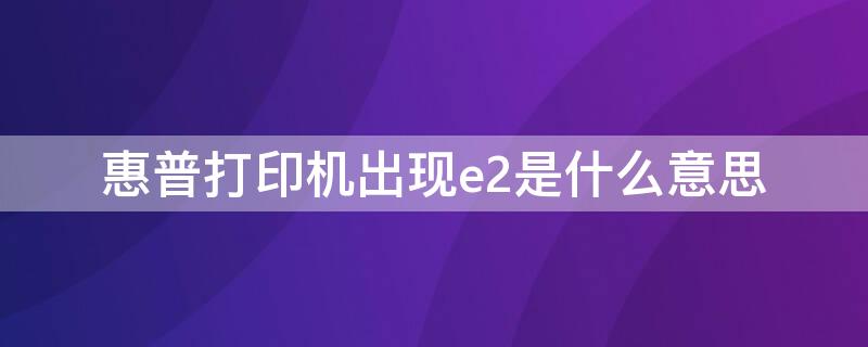 惠普打印机出现e2是什么意思 惠普打印机出现e2是什么原因