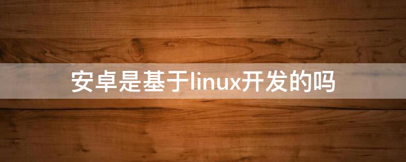 安卓是基于linux开发的吗（安卓为什么基于linux）