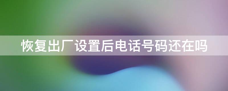 恢复出厂设置后电话号码还在吗（手机恢复出厂设置电话号码还在吗）