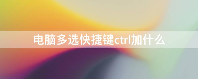 电脑多选快捷键ctrl加什么 多选的快捷键ctrl加什么