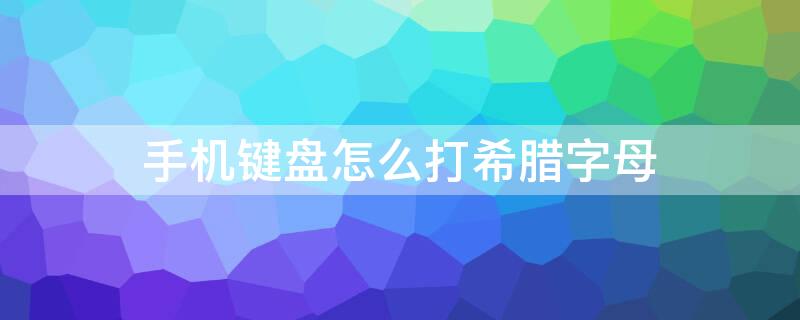 手机键盘怎么打希腊字母（手机键盘如何打出希腊字母）