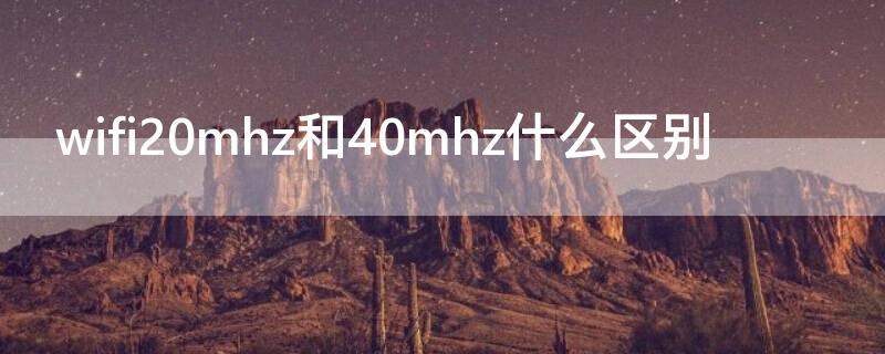 wifi20mhz和40mhz什么区别（wifi20mhz是什么意思）