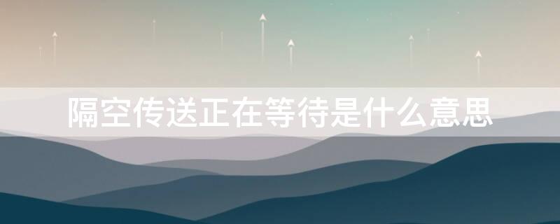 隔空传送正在等待是什么意思（隔空投送显示正在等待是什么原因）