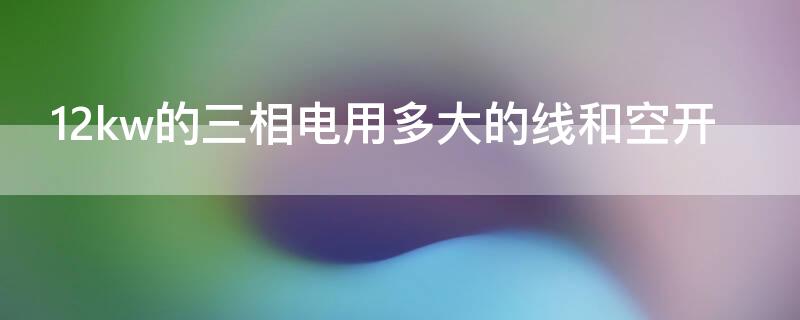 12kw的三相电用多大的线和空开（12kw的三相电用多大的线和空开怎么计算）