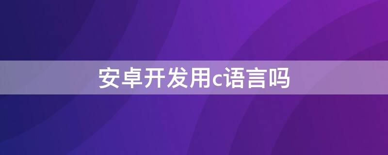 安卓开发用c语言吗（安卓开发可以用c语言吗）