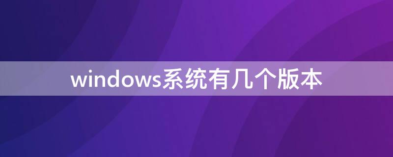 windows系统有几个版本（windows系统现在是哪个版本）