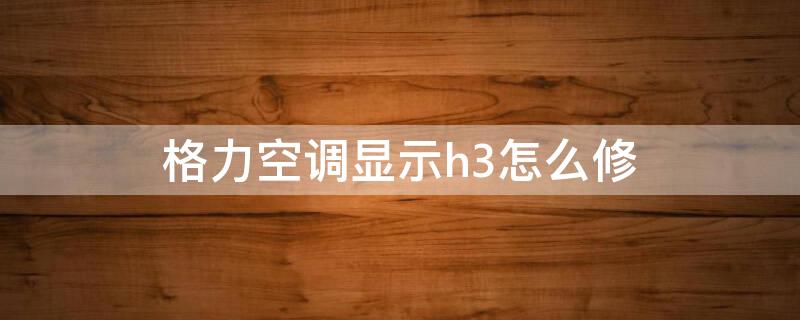 格力空调显示h3怎么修 格力显示h3维修