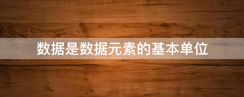 数据是数据元素的基本单位 数据元素是数据组成的基本单位