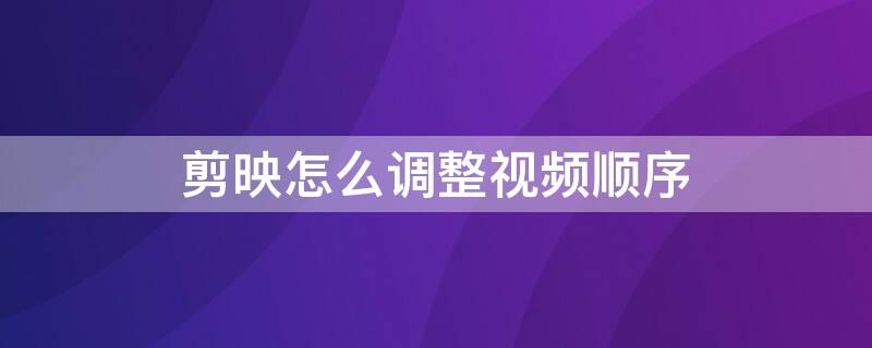 剪映怎么调整视频顺序 怎样调整剪映视频顺序