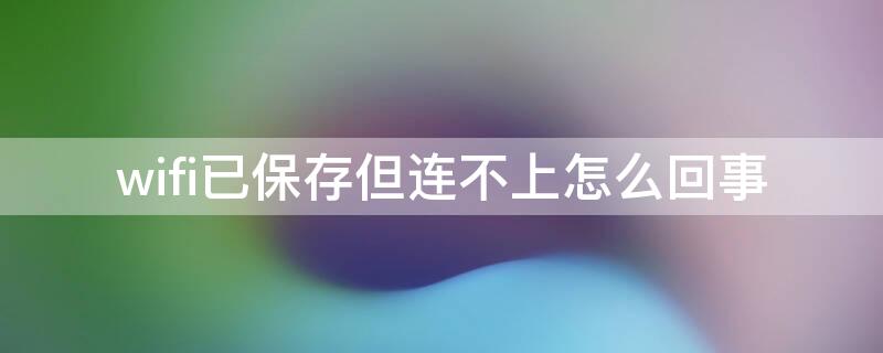 wifi已保存但连不上怎么回事（wifi已保存连接不上怎么回事）