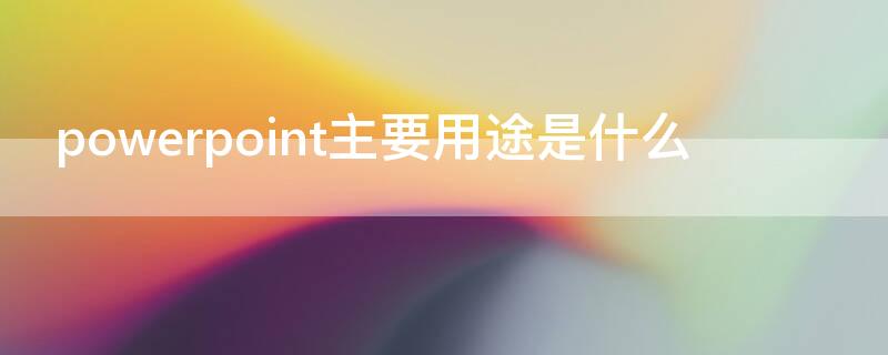 powerpoint主要用途是什么 powerpoint的主要用途是什么