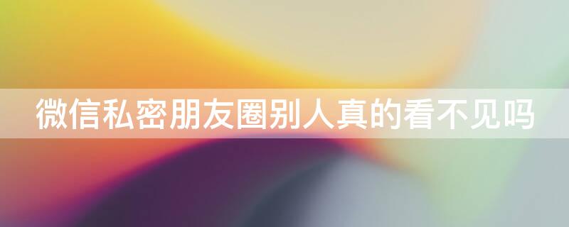 微信私密朋友圈别人真的看不见吗（朋友圈都私密了别人是不是看不到）