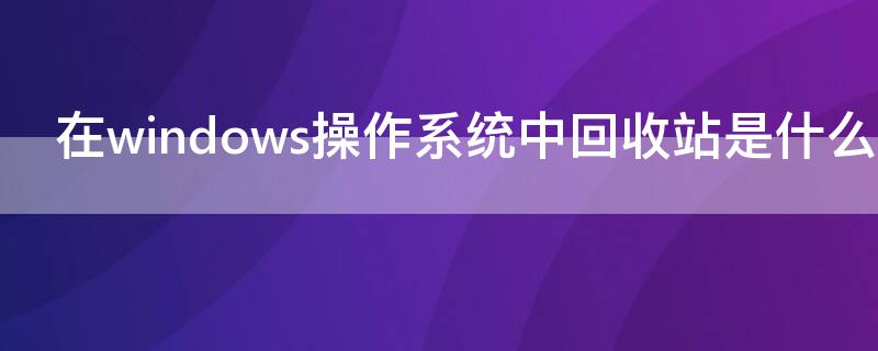 在windows操作系统中回收站是什么区域（在windows操作系统中回收站是什么中的一块区域）