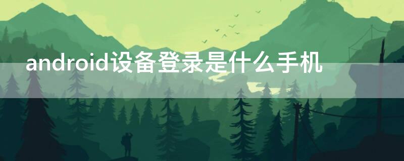 android设备登录是什么手机 Android设备登录