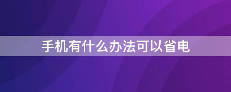 手机有什么办法可以省电（智能手机怎么能省电）